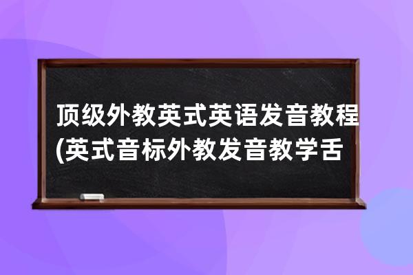 顶级外教英式英语发音教程(英式音标外教发音教学舌位置图)