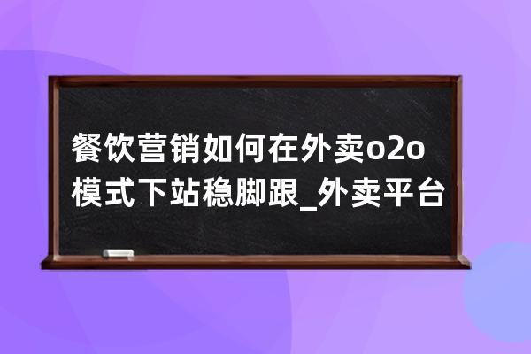 餐饮营销如何在外卖o2o模式下站稳脚跟_外卖平台如何进行营销 