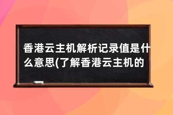 香港云主机解析记录值是什么意思(了解香港云主机的记录值意义)