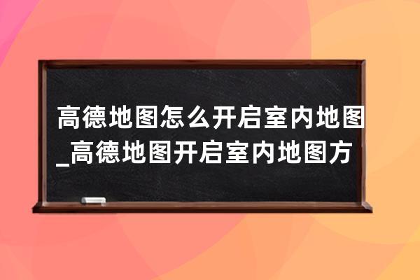 高德地图怎么开启室内地图_高德地图开启室内地图方法 