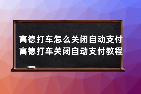 高德打车怎么关闭自动支付?高德打车关闭自动支付教程 