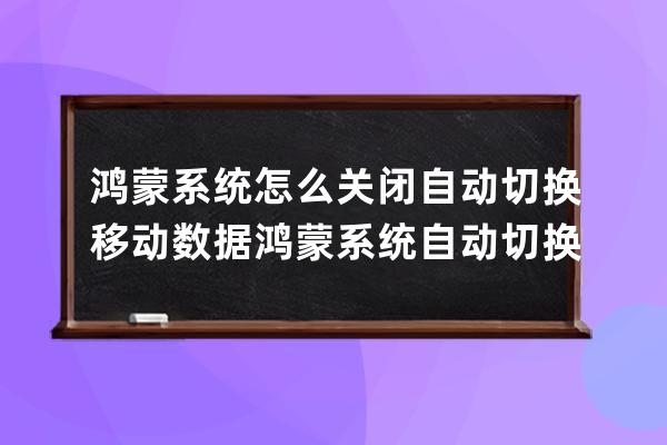 鸿蒙系统怎么关闭自动切换移动数据?鸿蒙系统自动切换移动数据关闭方法 