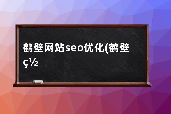 鹤壁网站seo优化(鹤壁网站长尾关键词排名工具)