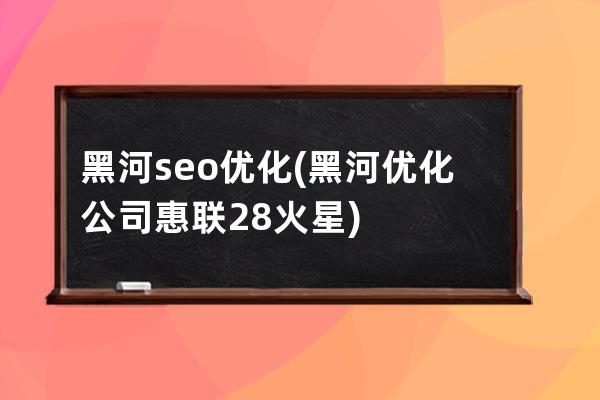 黑河seo优化(黑河优化公司惠联28火星)