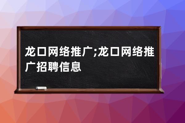 龙口网络推广;龙口网络推广招聘信息