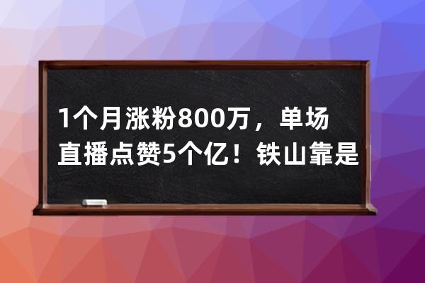 1个月涨粉800万，单场直播点赞5个亿！铁山靠是怎么火起来的？_铁山靠直播破百 