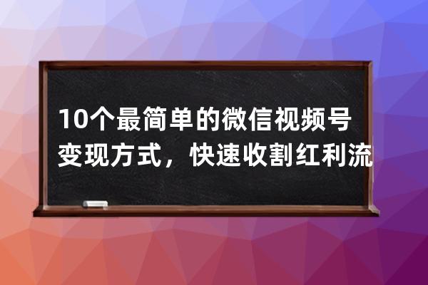 10个最简单的微信视频号变现方式，快速收割红利流量！ 