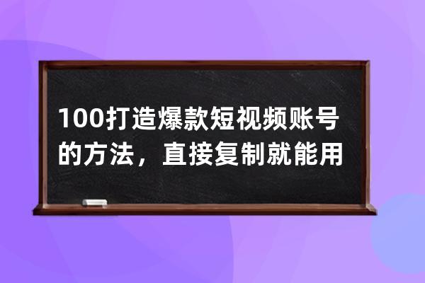 100% 打造爆款短视频账号的方法，直接复制就能用 