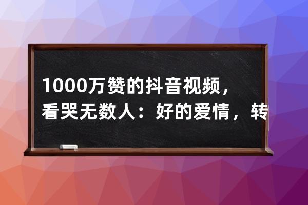 1000万赞的抖音视频，看哭无数人：好的爱情，转眼就是一生_抖音一千万赞 