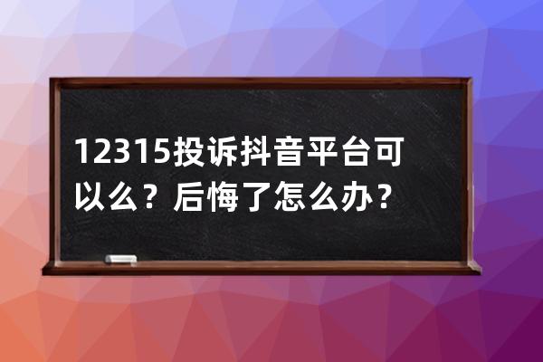 12315投诉抖音平台可以么？后悔了怎么办？ 