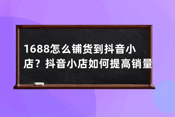 1688怎么铺货到抖音小店？抖音小店如何提高销量？ 