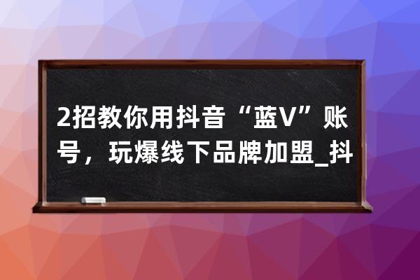 2招教你用抖音“蓝V”账号，玩爆线下品牌加盟_抖音蓝v认证加盟 