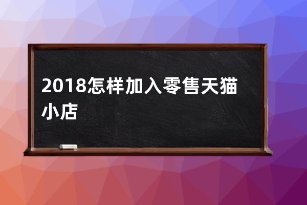 2018怎样加入零售天猫小店? 