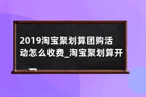 2019淘宝聚划算团购活动怎么收费_淘宝聚划算开团怎么样快速购买 