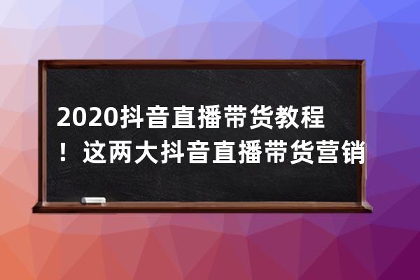 2020抖音直播带货教程！这两大抖音直播带货营销方式，早知道早赚钱！ 