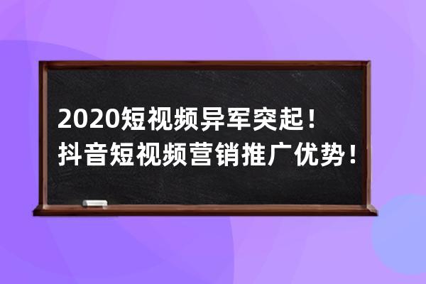 2020短视频异军突起！抖音短视频营销推广优势！ 