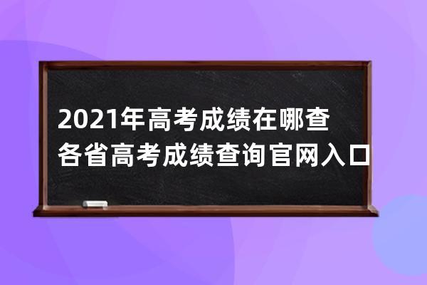 2021年高考成绩在哪查各省高考成绩查询官网入口 