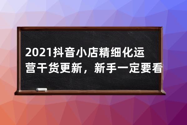 2021抖音小店精细化运营干货更新，新手一定要看！ 