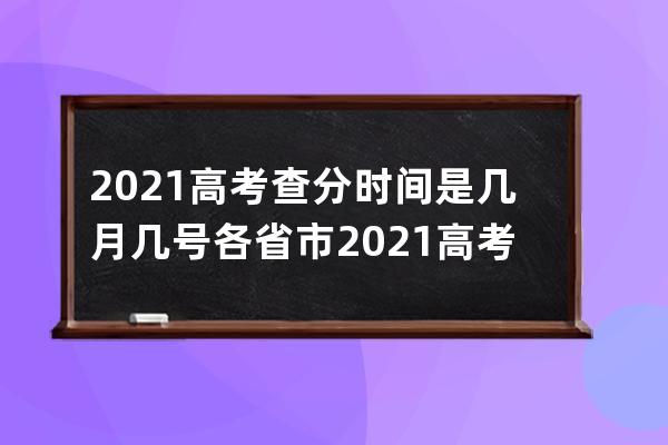 2021高考查分时间是几月几号?各省市2021高考成绩查询日期分享 