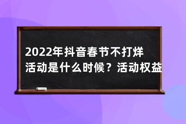 2022年抖音春节不打烊活动是什么时候？活动权益是啥？ 