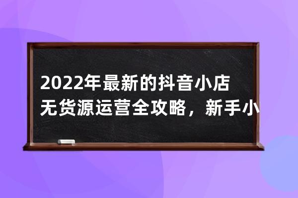 2022年最新的抖音小店无货源运营全攻略，新手小白避坑指南_抖音无货源怎么开 