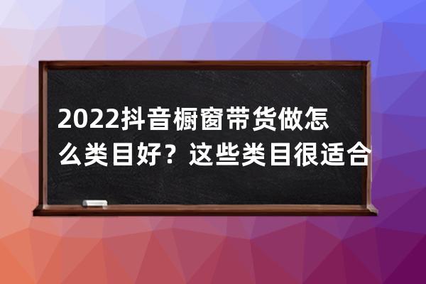 2022抖音橱窗带货做怎么类目好？这些类目很适合！ 