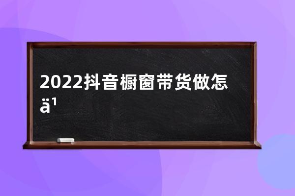 2022抖音橱窗带货做怎么类目好？这些类目很适合！ 