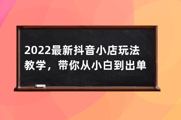 2022最新抖音小店玩法教学，带你从小白到出单 