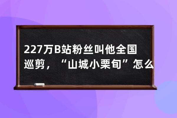 227万B站粉丝叫他全国巡剪，“山城小栗旬”怎么做到整容洗剪吹？ 