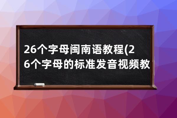 26个字母闽南语教程(26个字母的标准发音视频教程)