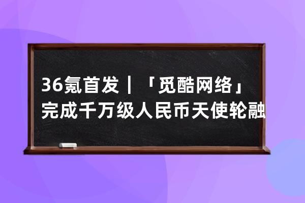 36氪首发｜「觅酷网络」完成千万级人民币天使轮融资，抢占抖音电商运动赛道 