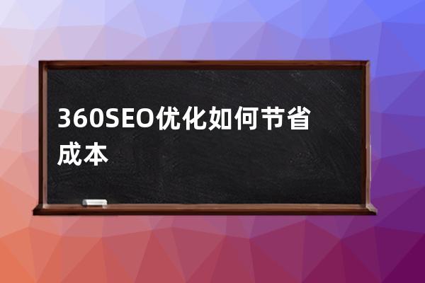 360SEO优化如何节省成本(360seo优化如何节省成本)