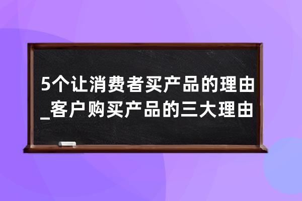 5个让消费者买产品的理由_客户购买产品的三大理由 