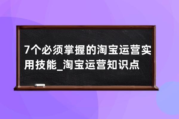 7个必须掌握的淘宝运营实用技能_淘宝运营知识点 