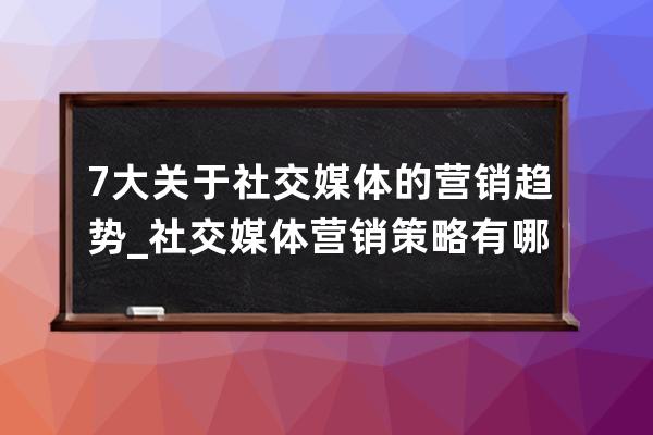 7大关于社交媒体的营销趋势_社交媒体营销策略有哪些 