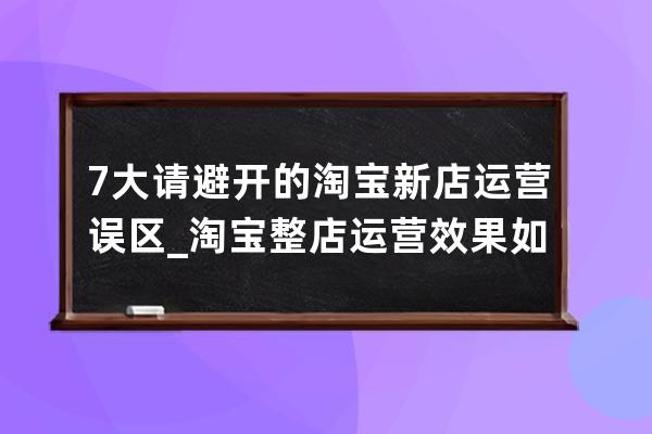 7大请避开的淘宝新店运营误区_淘宝整店运营效果如何 