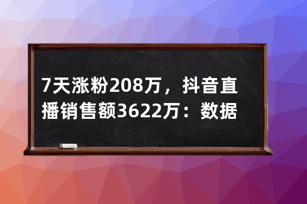 7天涨粉208万，抖音直播销售额3622万：数据背后有哪些值得学习的点！