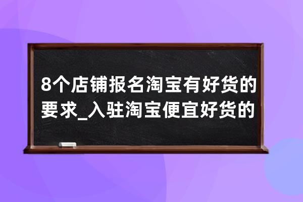 8个店铺报名淘宝有好货的要求_入驻淘宝便宜好货的条件 