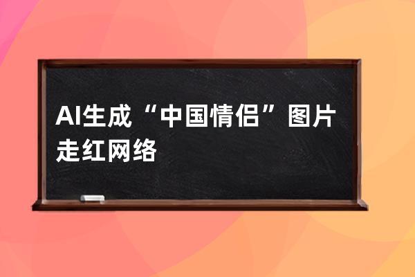 AI生成“中国情侣”图片走红网络