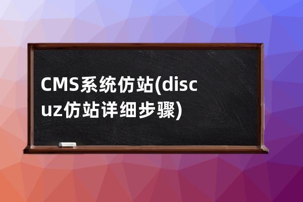 CMS系统仿站(discuz仿站详细步骤)