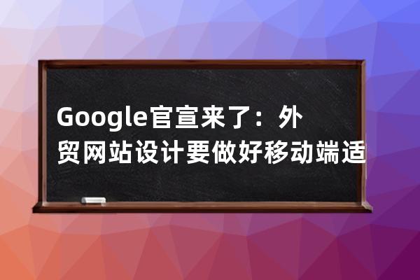 Google官宣来了：外贸网站设计要做好移动端适配