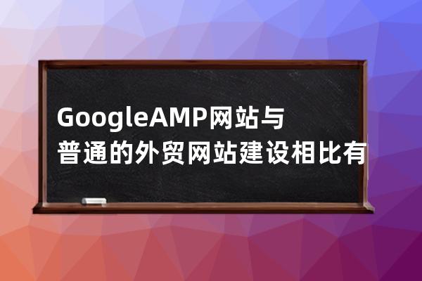 Google  AMP网站与普通的外贸网站建设相比有哪些区别