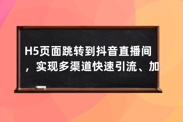 H5页面跳转到抖音直播间，实现多渠道快速引流、加粉_抖音可以跳转哪些h5页面 