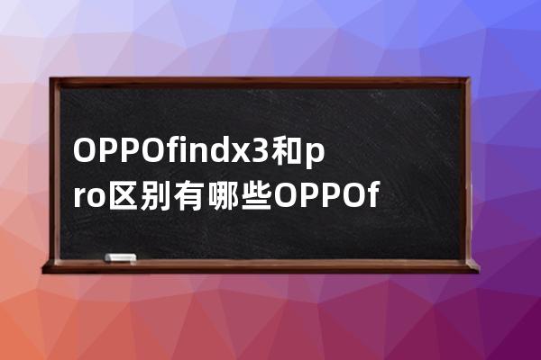 OPPOfindx3和pro区别有哪些OPPOfindx3和pro区别介绍 