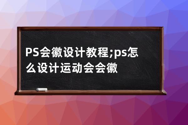 PS会徽设计教程;ps怎么设计运动会会徽