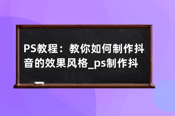 PS教程：教你如何制作抖音的效果风格_ps制作抖音风格图片 