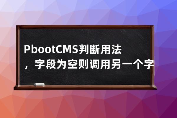 PbootCMS判断用法，字段为空则调用另一个字段标签的方法