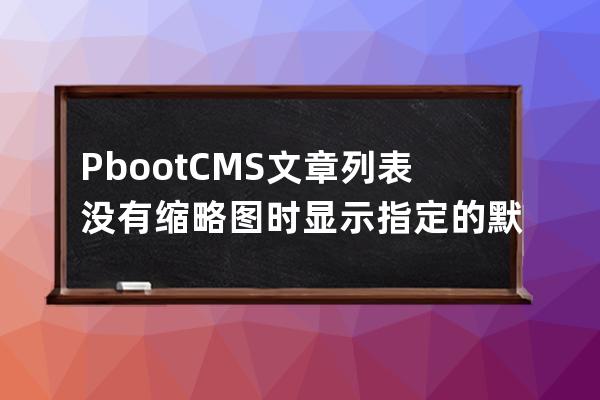 PbootCMS文章列表没有缩略图时显示指定的默认图片