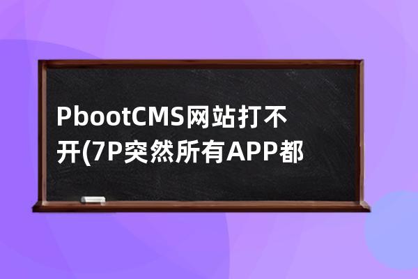 PbootCMS网站打不开(7P突然所有APP都打不开)