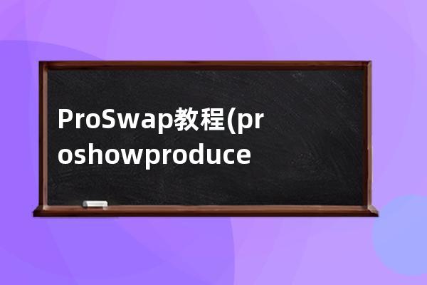 ProSwap教程(proshowproducer教程)